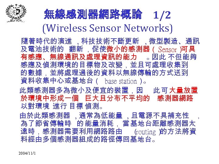 無線感測器網路概論 1/2 (Wireless Sensor Networks) 隨著時代的演進 , 科技技術不斷更新 , 微型製造、通訊 及電池技術的 翻新 ，促使微小的感測器（ Sensor）