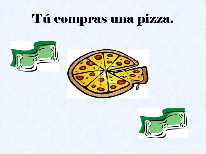 Tú compras una pizza. 