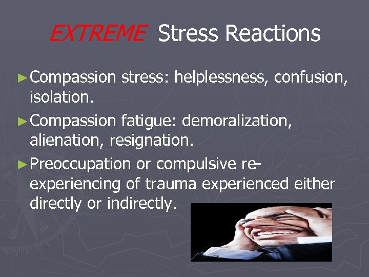 EXTREME Stress Reactions ► Compassion stress: helplessness, confusion, isolation. ► Compassion fatigue: demoralization, alienation,