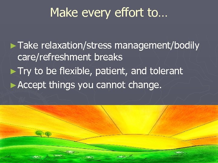 Make every effort to… ► Take relaxation/stress management/bodily care/refreshment breaks ► Try to be