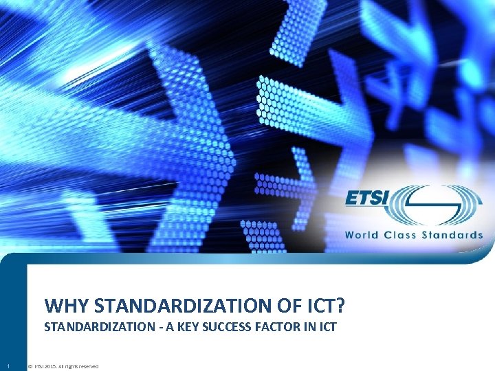 WHY STANDARDIZATION OF ICT? STANDARDIZATION - A KEY SUCCESS FACTOR IN ICT 1 ©