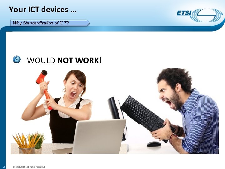 Your ICT devices … Why Standardization of ICT? WOULD NOT WORK! 2 © ETSI