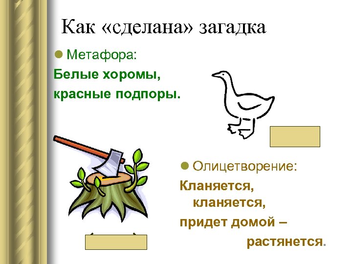 Как «сделана» загадка l Метафора: Белые хоромы, красные подпоры. (гусь) (топор) l Олицетворение: Кланяется,