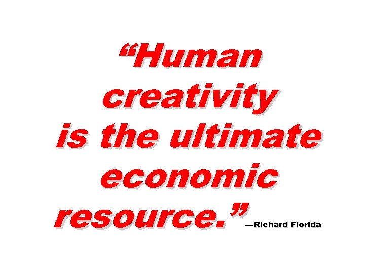 “Human creativity is the ultimate economic resource. ” —Richard Florida 