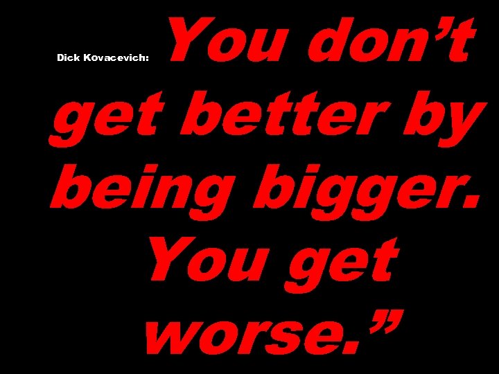 You don’t get better by being bigger. You get worse. ” Dick Kovacevich: 