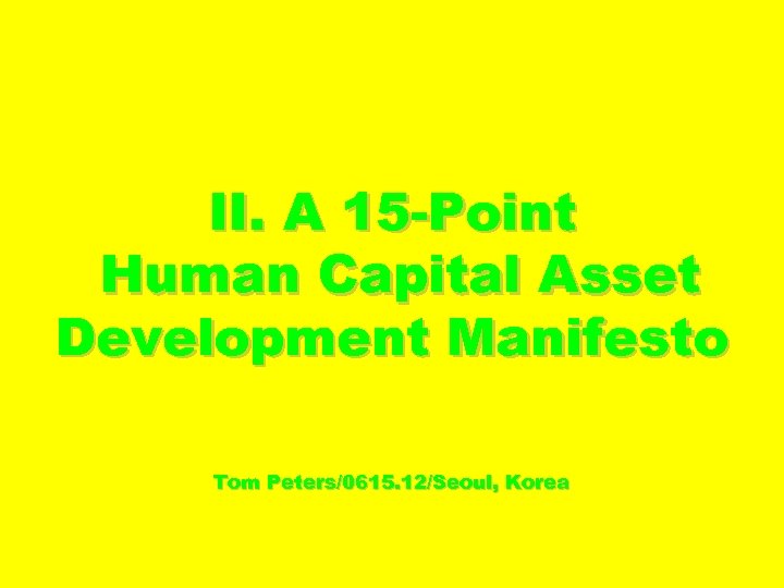 II. A 15 -Point Human Capital Asset Development Manifesto Tom Peters/0615. 12/Seoul, Korea 