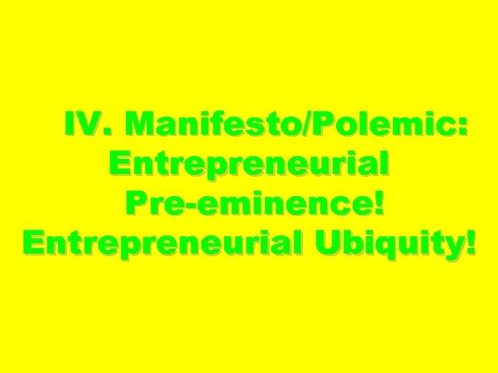 IV. Manifesto/Polemic: Entrepreneurial Pre-eminence! Entrepreneurial Ubiquity! 