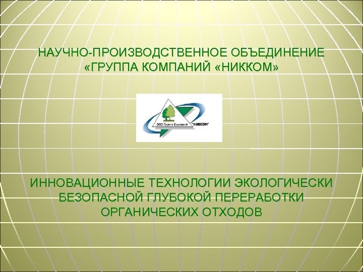 НАУЧНО-ПРОИЗВОДСТВЕННОЕ ОБЪЕДИНЕНИЕ «ГРУППА КОМПАНИЙ «НИККОМ» ИННОВАЦИОННЫЕ ТЕХНОЛОГИИ ЭКОЛОГИЧЕСКИ БЕЗОПАСНОЙ ГЛУБОКОЙ ПЕРЕРАБОТКИ ОРГАНИЧЕСКИХ ОТХОДОВ 