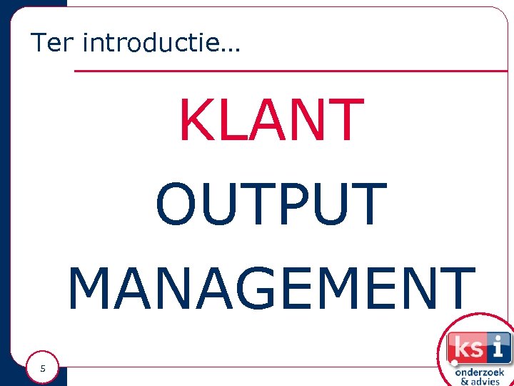 Ter introductie… KLANT OUTPUT MANAGEMENT 5 