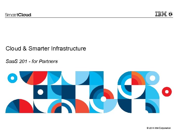 Cloud & Smarter Infrastructure Saa. S 201 - for Partners © 2014 IBM Corporation
