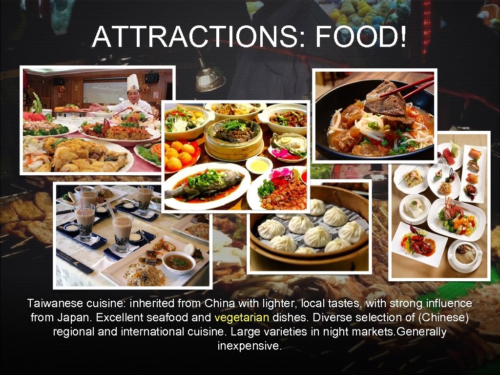 ATTRACTIONS: FOOD! Taiwanese cuisine: inherited from China with lighter, local tastes, with strong influence