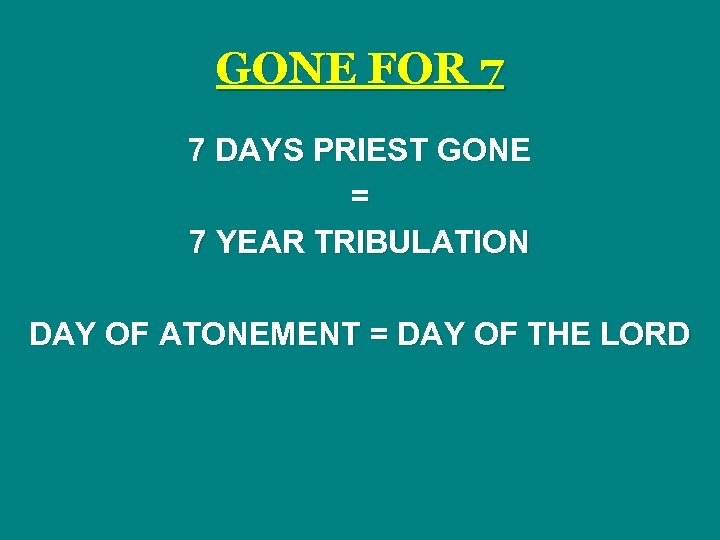 GONE FOR 7 7 DAYS PRIEST GONE = 7 YEAR TRIBULATION DAY OF ATONEMENT