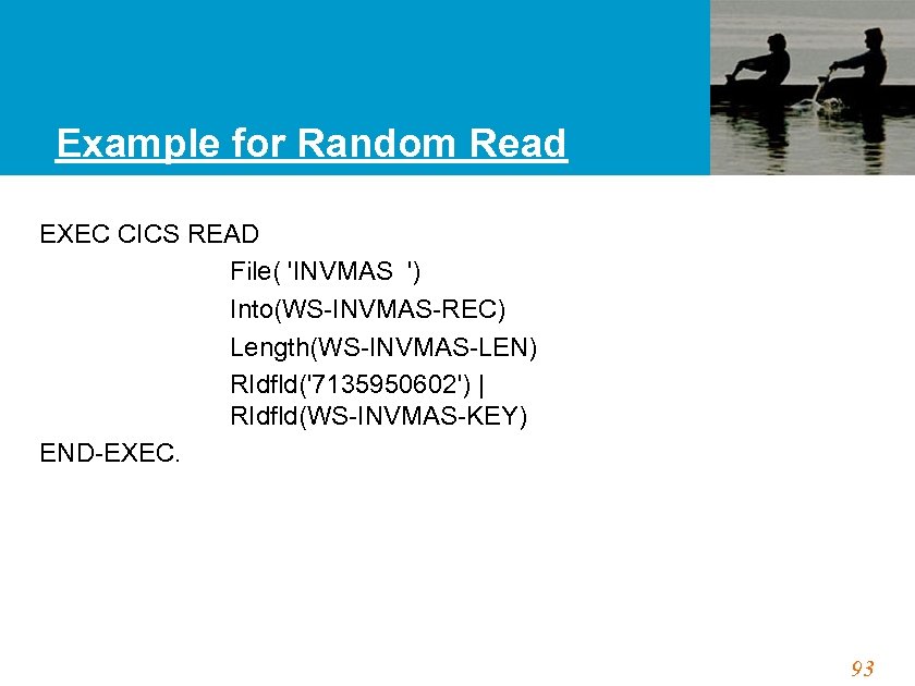 Example for Random Read EXEC CICS READ File( 'INVMAS ') Into(WS-INVMAS-REC) Length(WS-INVMAS-LEN) RIdfld('7135950602') |