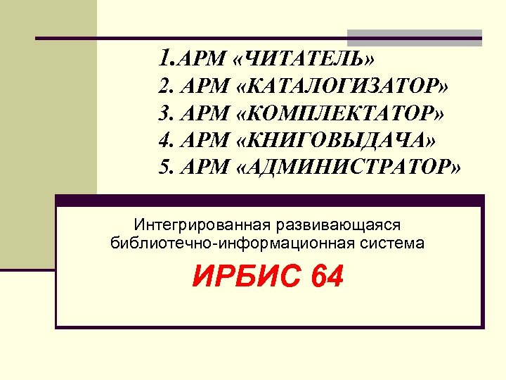 1. АРМ «ЧИТАТЕЛЬ» 2. АРМ «КАТАЛОГИЗАТОР» 3. АРМ «КОМПЛЕКТАТОР» 4. АРМ «КНИГОВЫДАЧА» 5. АРМ