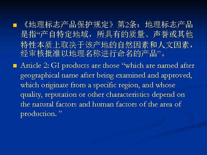 n n 《地理标志产品保护规定》第 2条：地理标志产品 是指“产自特定地域，所具有的质量、声誉或其他 特性本质上取决于该产地的自然因素和人文因素， 经审核批准以地理名称进行命名的产品”。 Article 2: GI products are those “which