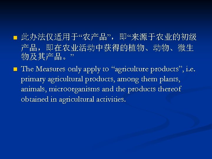 n n 此办法仅适用于“农产品”，即“来源于农业的初级 产品，即在农业活动中获得的植物、动物、微生 物及其产品。” The Measures only apply to “agriculture products”, i. e.