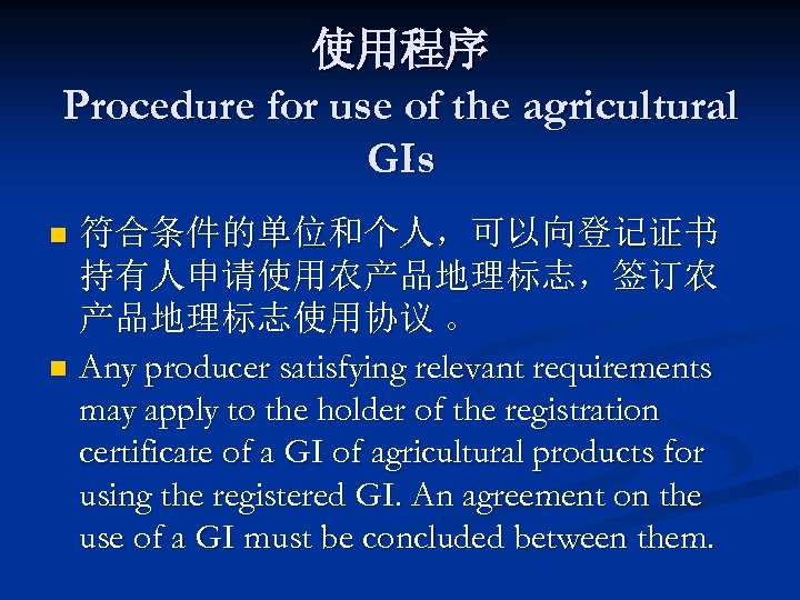 使用程序 Procedure for use of the agricultural GIs 符合条件的单位和个人，可以向登记证书 持有人申请使用农产品地理标志，签订农 产品地理标志使用协议 。 n Any