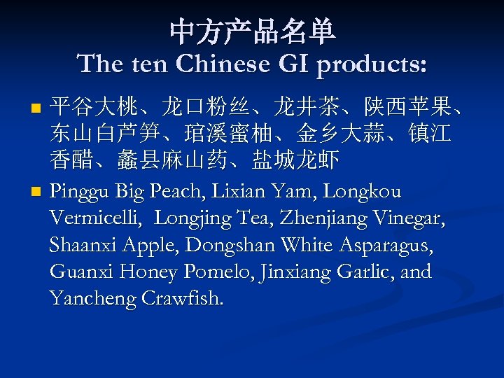 中方产品名单 The ten Chinese GI products: 平谷大桃、龙口粉丝、龙井茶、陕西苹果、 东山白芦笋、琯溪蜜柚、金乡大蒜、镇江 香醋、蠡县麻山药、盐城龙虾 n Pinggu Big Peach, Lixian