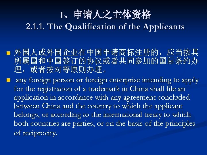 1、申请人之主体资格 2. 1. 1. The Qualification of the Applicants n n 外国人或外国企业在中国申请商标注册的，应当按其 所属国和中国签订的协议或者共同参加的国际条约办 理，或者按对等原则办理。