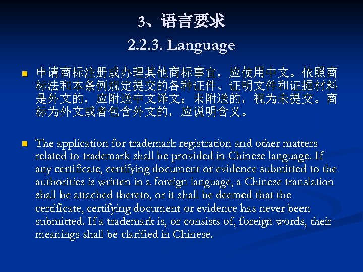 3、语言要求 2. 2. 3. Language n 申请商标注册或办理其他商标事宜，应使用中文。依照商 标法和本条例规定提交的各种证件、证明文件和证据材料 是外文的，应附送中文译文；未附送的，视为未提交。商 标为外文或者包含外文的，应说明含义。 n The application for