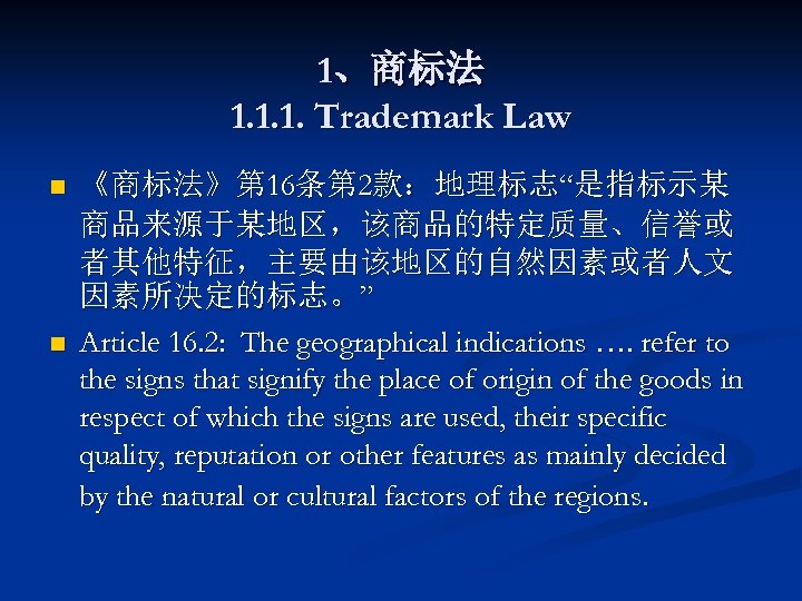 1、商标法 1. 1. 1. Trademark Law n n 《商标法》第 16条第 2款：地理标志“是指标示某 商品来源于某地区，该商品的特定质量、信誉或 者其他特征，主要由该地区的自然因素或者人文 因素所决定的标志。”