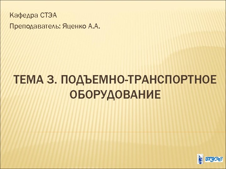 Кафедра СТЭА Преподаватель: Яценко А. А. ТЕМА 3. ПОДЪЕМНО-ТРАНСПОРТНОЕ ОБОРУДОВАНИЕ 