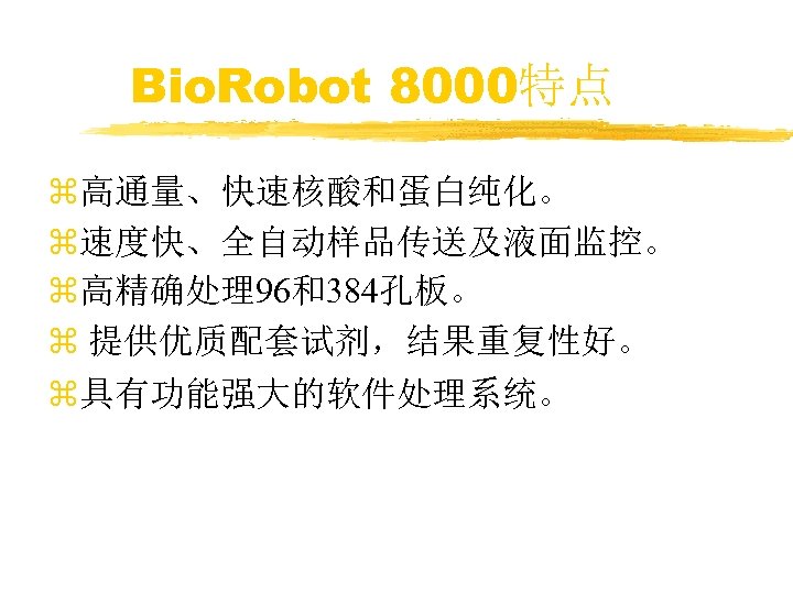 Bio. Robot 8000特点 z高通量、快速核酸和蛋白纯化。 z速度快、全自动样品传送及液面监控。 z高精确处理96和384孔板。 z 提供优质配套试剂，结果重复性好。 z具有功能强大的软件处理系统。 