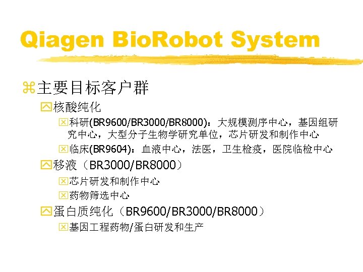 Qiagen Bio. Robot System z主要目标客户群 y核酸纯化 x科研(BR 9600/BR 3000/BR 8000)：大规模测序中心，基因组研 究中心，大型分子生物学研究单位，芯片研发和制作中心 x临床(BR 9604)：血液中心，法医，卫生检疫，医院临检中心 y移液（BR