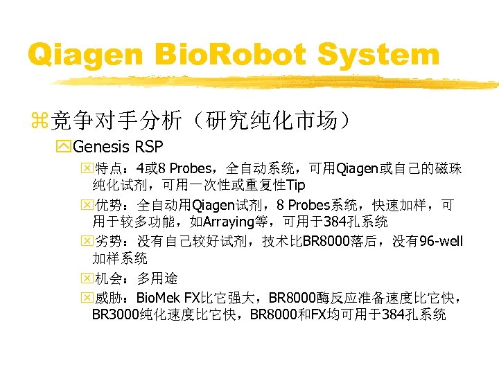 Qiagen Bio. Robot System z竞争对手分析（研究纯化市场） y. Genesis RSP x特点： 4或 8 Probes，全自动系统，可用Qiagen或自己的磁珠 纯化试剂，可用一次性或重复性Tip x优势：全自动用Qiagen试剂，8