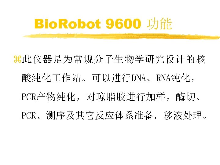 Bio. Robot 9600 功能 z此仪器是为常规分子生物学研究设计的核 酸纯化 作站。可以进行DNA、RNA纯化， PCR产物纯化，对琼脂胶进行加样，酶切、 PCR、测序及其它反应体系准备，移液处理。 