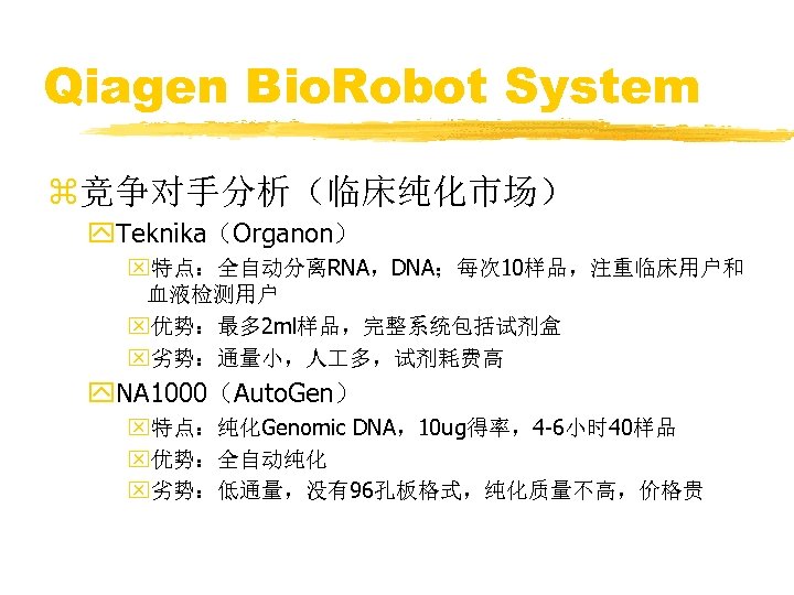 Qiagen Bio. Robot System z竞争对手分析（临床纯化市场） y. Teknika（Organon） x特点：全自动分离RNA，DNA；每次 10样品，注重临床用户和 血液检测用户 x优势：最多 2 ml样品，完整系统包括试剂盒 x劣势：通量小，人