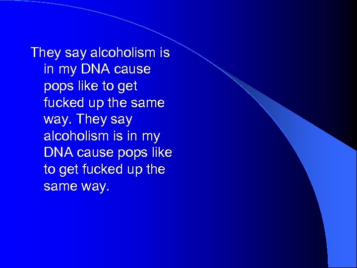They say alcoholism is in my DNA cause pops like to get fucked up