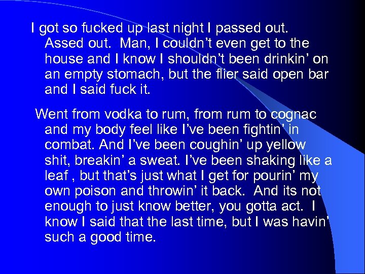 I got so fucked up last night I passed out. Assed out. Man, I