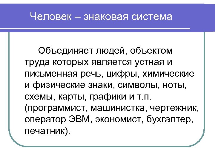 Человек – знаковая система Объединяет людей, объектом труда которых является устная и письменная речь,