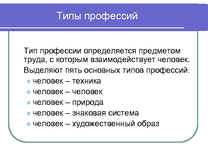 Типы профессий Тип профессии определяется предметом труда, с которым взаимодействует человек. Выделяют пять основных