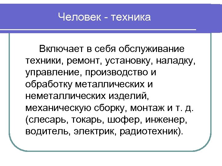 Человек - техника Включает в себя обслуживание техники, ремонт, установку, наладку, управление, производство и