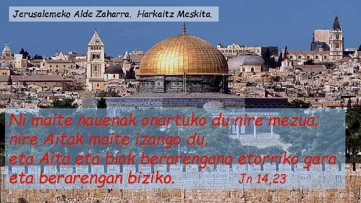 Jerusalemeko Alde Zaharra. Harkaitz Meskita. Ni maite nauenak onartuko du nire mezua; nire Aitak