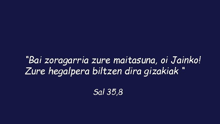 “Bai zoragarria zure maitasuna, oi Jainko! Zure hegalpera biltzen dira gizakiak “ Sal 35,