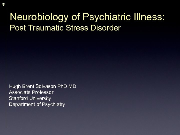 * Neurobiology of Psychiatric Illness: Post Traumatic Stress Disorder Hugh Brent Solvason Ph. D