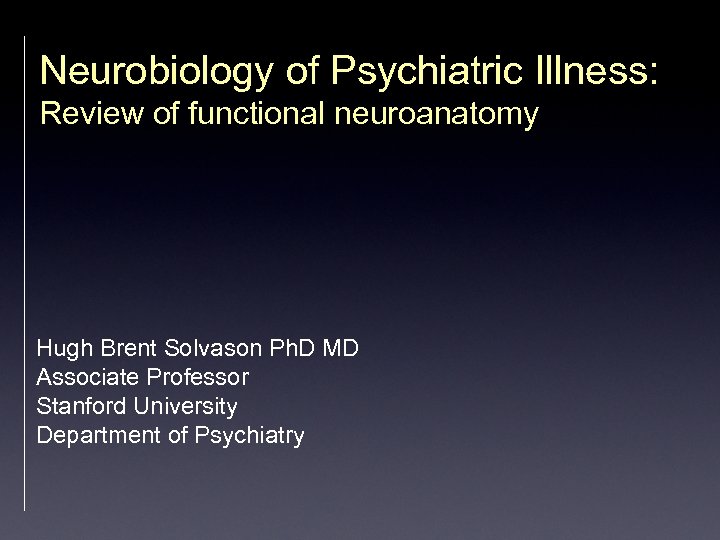 Neurobiology of Psychiatric Illness: Review of functional neuroanatomy Hugh Brent Solvason Ph. D MD