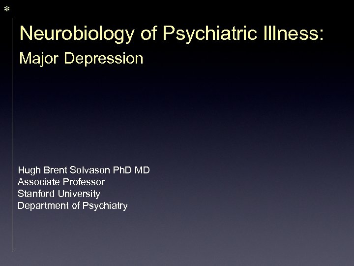 * Neurobiology of Psychiatric Illness: Major Depression Hugh Brent Solvason Ph. D MD Associate