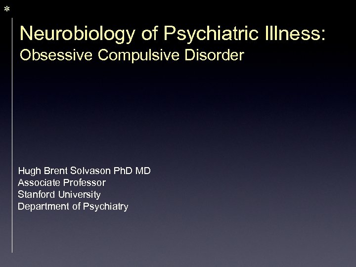 * Neurobiology of Psychiatric Illness: Obsessive Compulsive Disorder Hugh Brent Solvason Ph. D MD