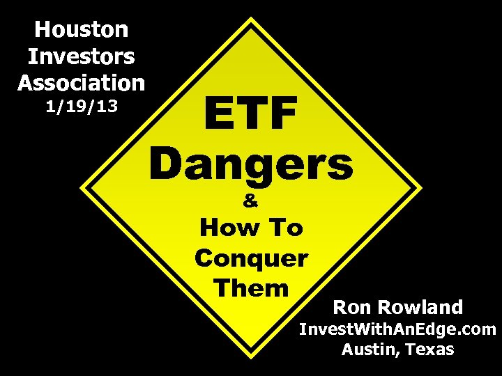 Houston Investors Association 1/19/13 ETF Dangers & How To Conquer Them Ron Rowland Invest.