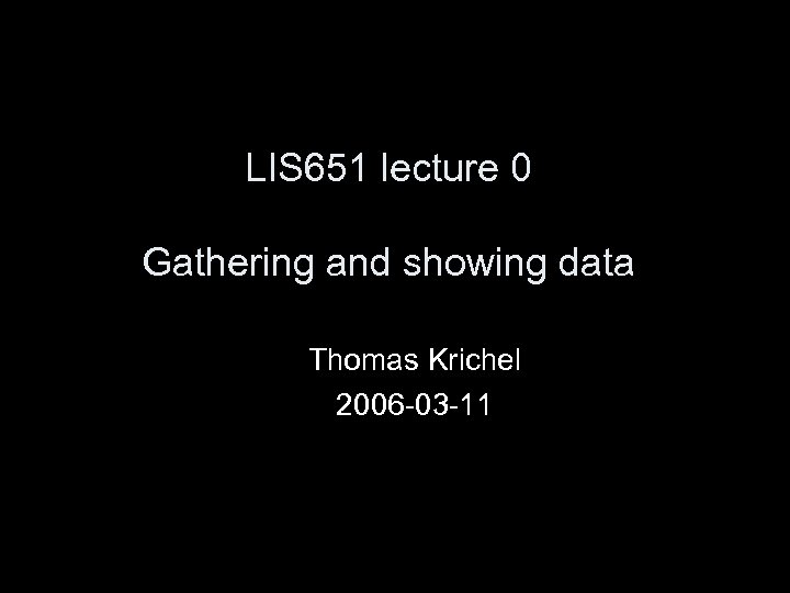 LIS 651 lecture 0 Gathering and showing data Thomas Krichel 2006 -03 -11 