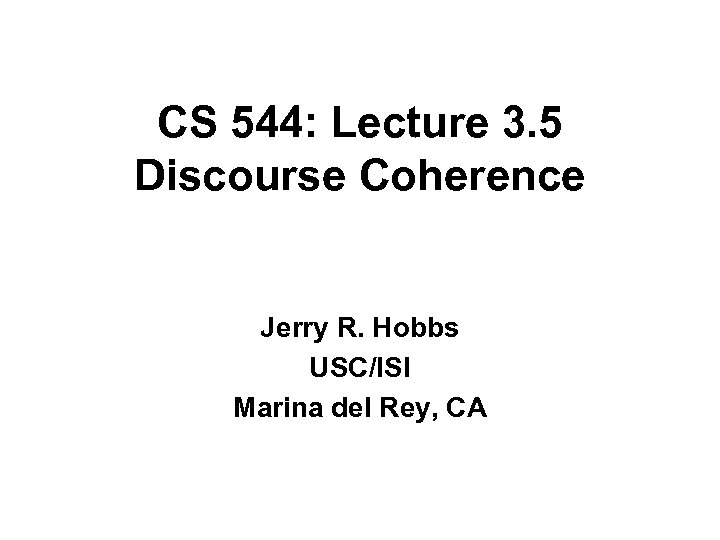 CS 544: Lecture 3. 5 Discourse Coherence Jerry R. Hobbs USC/ISI Marina del Rey,