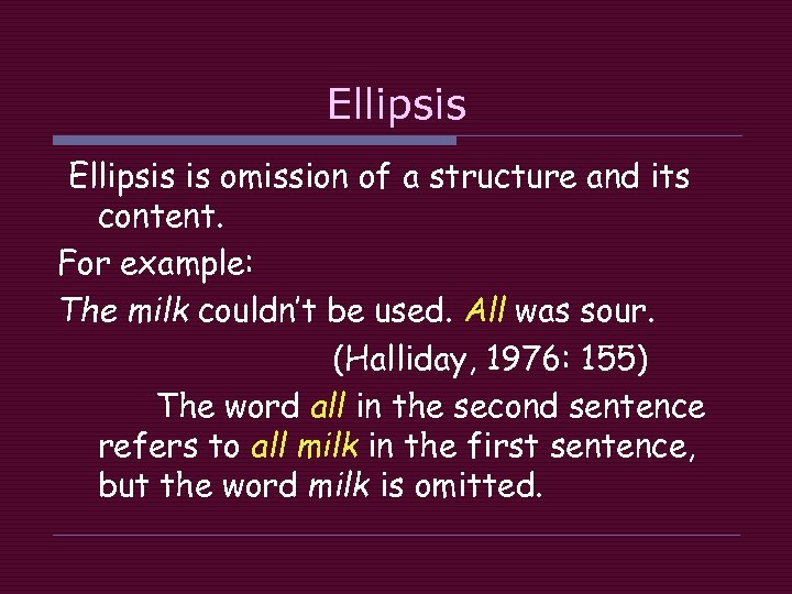 Ellipsis is omission of a structure and its content. For example: The milk couldn’t