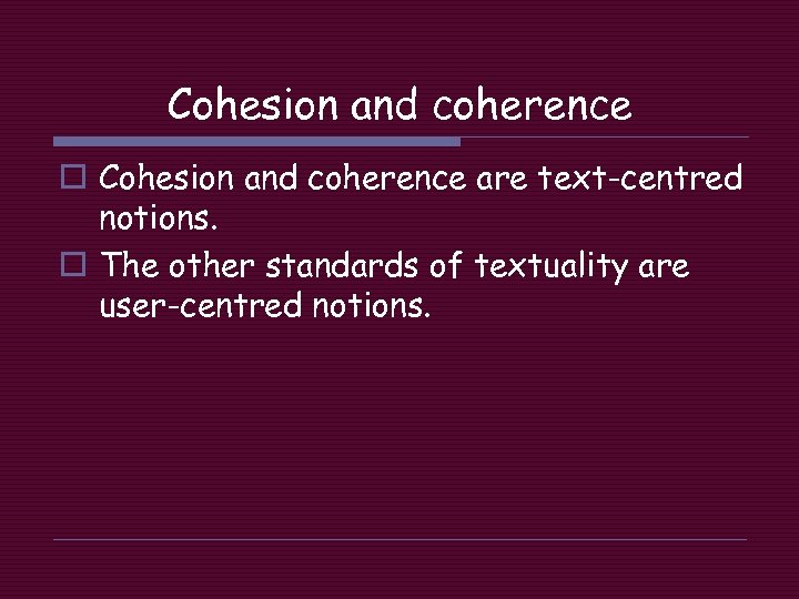 Cohesion and coherence o Cohesion and coherence are text-centred notions. o The other standards