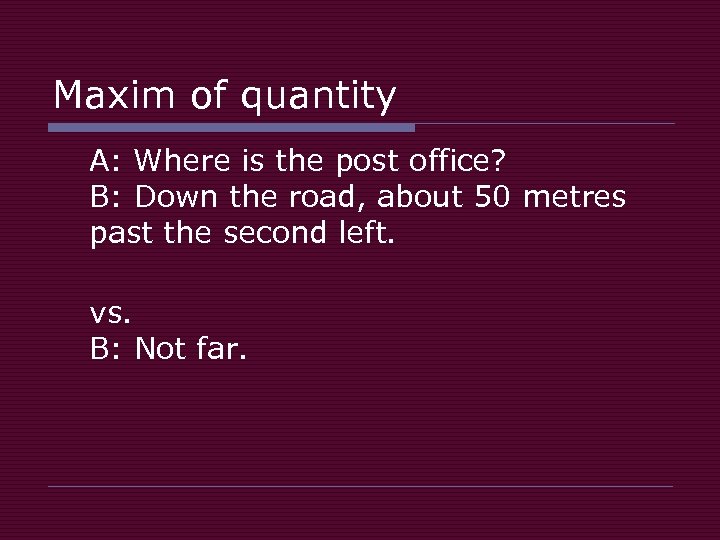 Maxim of quantity A: Where is the post office? B: Down the road, about