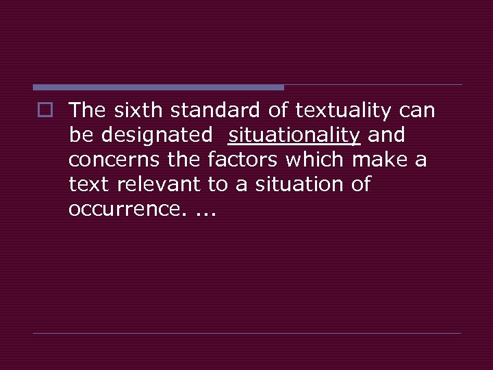 o The sixth standard of textuality can be designated situationality and concerns the factors