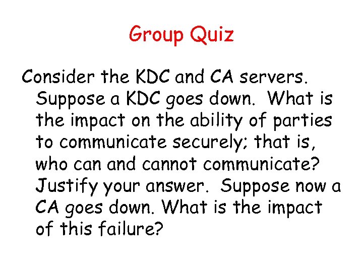 Group Quiz Consider the KDC and CA servers. Suppose a KDC goes down. What